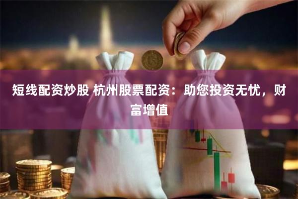 短线配资炒股 杭州股票配资：助您投资无忧，财富增值