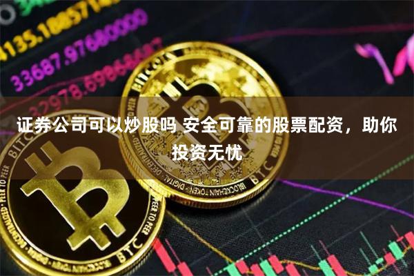 证券公司可以炒股吗 安全可靠的股票配资，助你投资无忧