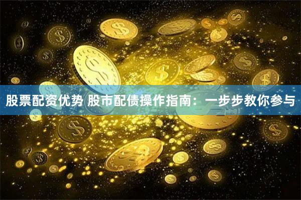 股票配资优势 股市配债操作指南：一步步教你参与