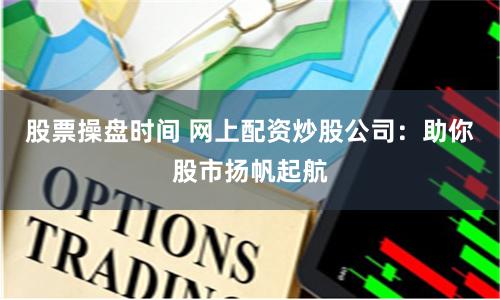 股票操盘时间 网上配资炒股公司：助你股市扬帆起航