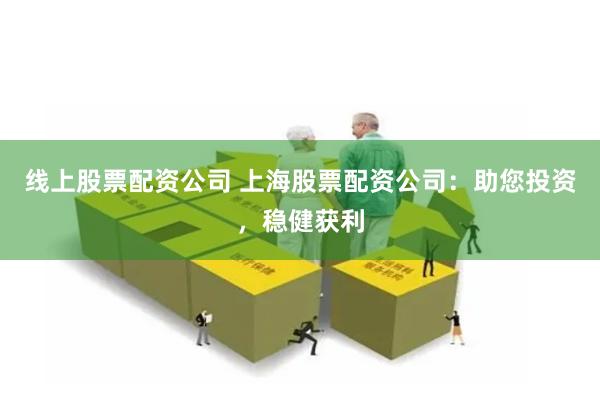 线上股票配资公司 上海股票配资公司：助您投资，稳健获利