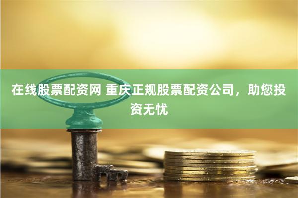 在线股票配资网 重庆正规股票配资公司，助您投资无忧