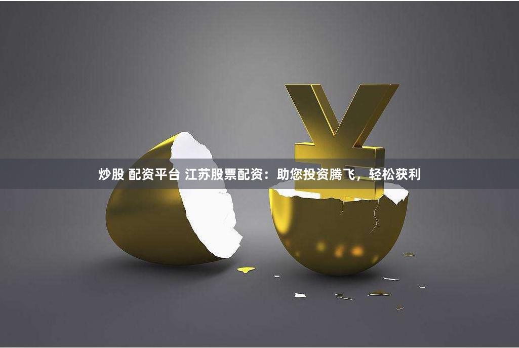 炒股 配资平台 江苏股票配资：助您投资腾飞，轻松获利