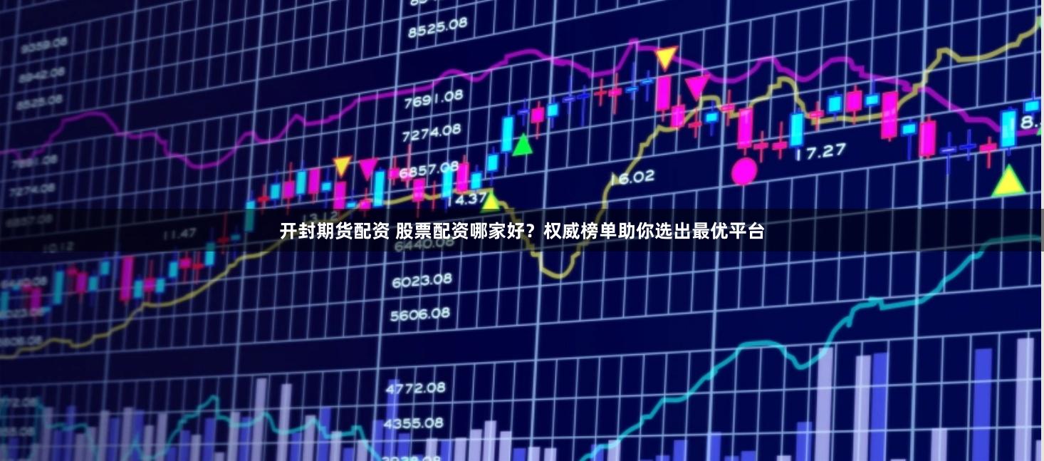 开封期货配资 股票配资哪家好？权威榜单助你选出最优平台