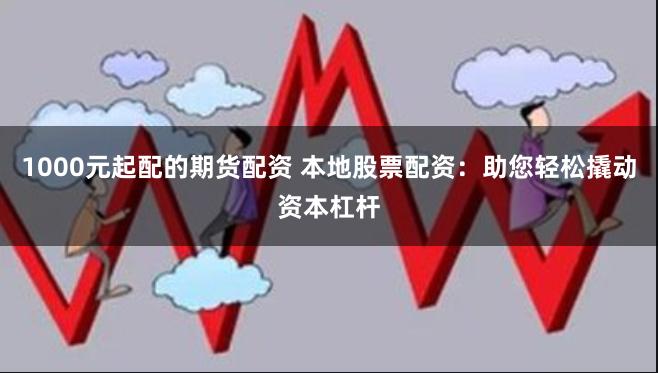 1000元起配的期货配资 本地股票配资：助您轻松撬动资本杠杆