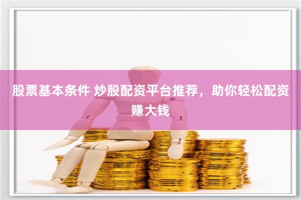 股票基本条件 炒股配资平台推荐，助你轻松配资赚大钱