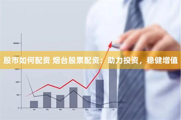 股市如何配资 烟台股票配资：助力投资，稳健增值