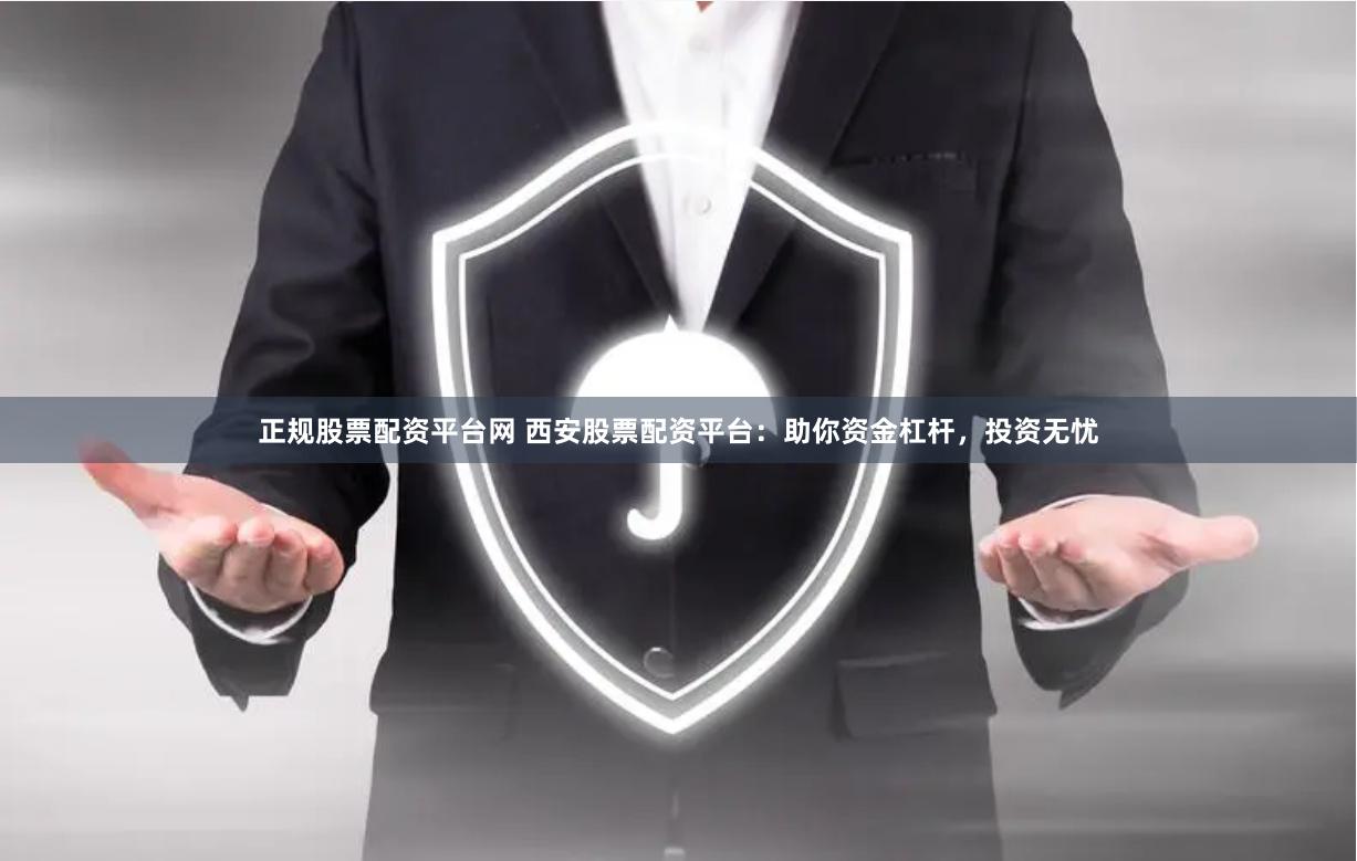 正规股票配资平台网 西安股票配资平台：助你资金杠杆，投资无忧