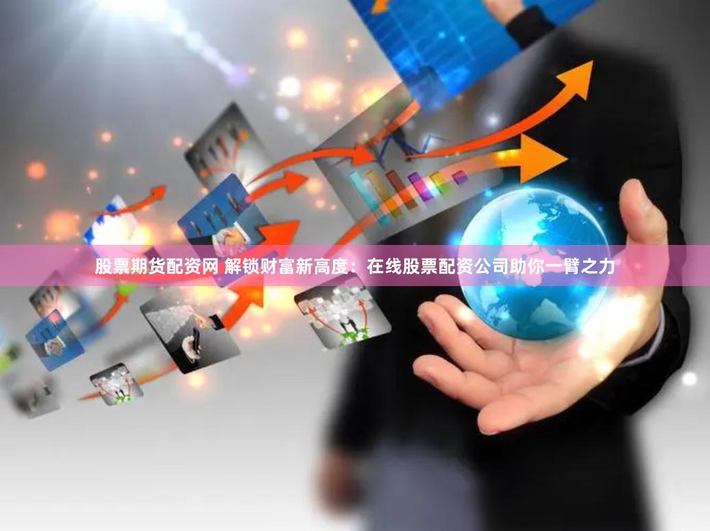 股票期货配资网 解锁财富新高度：在线股票配资公司助你一臂之力