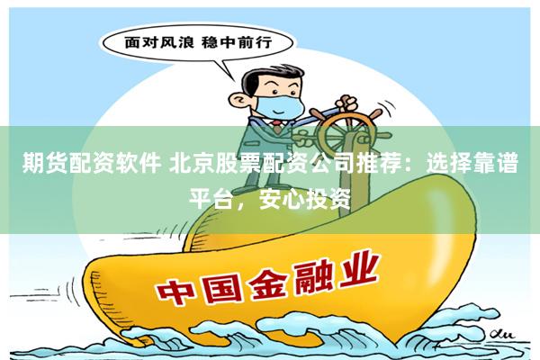 期货配资软件 北京股票配资公司推荐：选择靠谱平台，安心投资