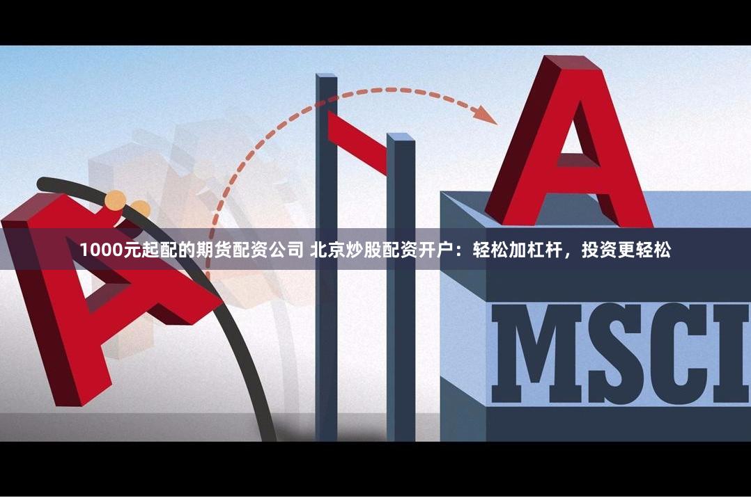 1000元起配的期货配资公司 北京炒股配资开户：轻松加杠杆，投资更轻松