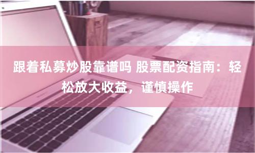 跟着私募炒股靠谱吗 股票配资指南：轻松放大收益，谨慎操作