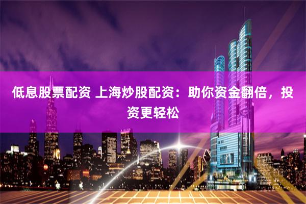 低息股票配资 上海炒股配资：助你资金翻倍，投资更轻松