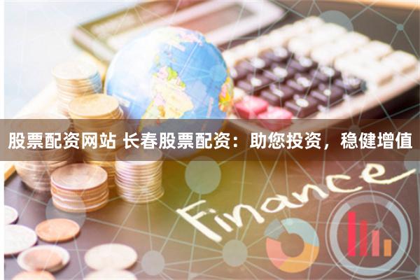 股票配资网站 长春股票配资：助您投资，稳健增值