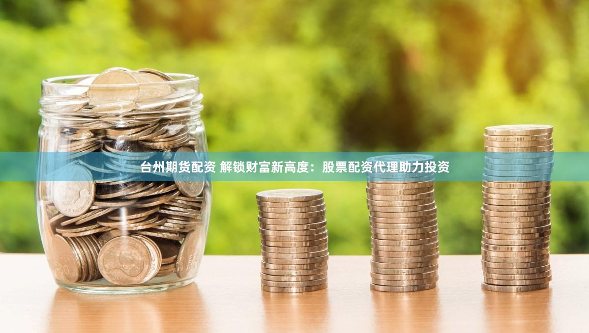 台州期货配资 解锁财富新高度：股票配资代理助力投资