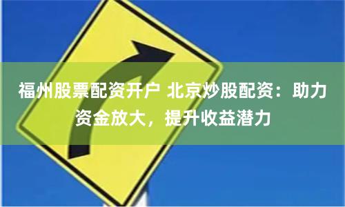 福州股票配资开户 北京炒股配资：助力资金放大，提升收益潜力