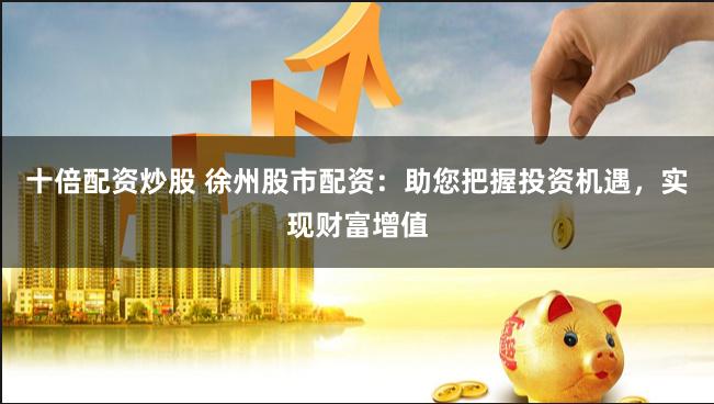 十倍配资炒股 徐州股市配资：助您把握投资机遇，实现财富增值