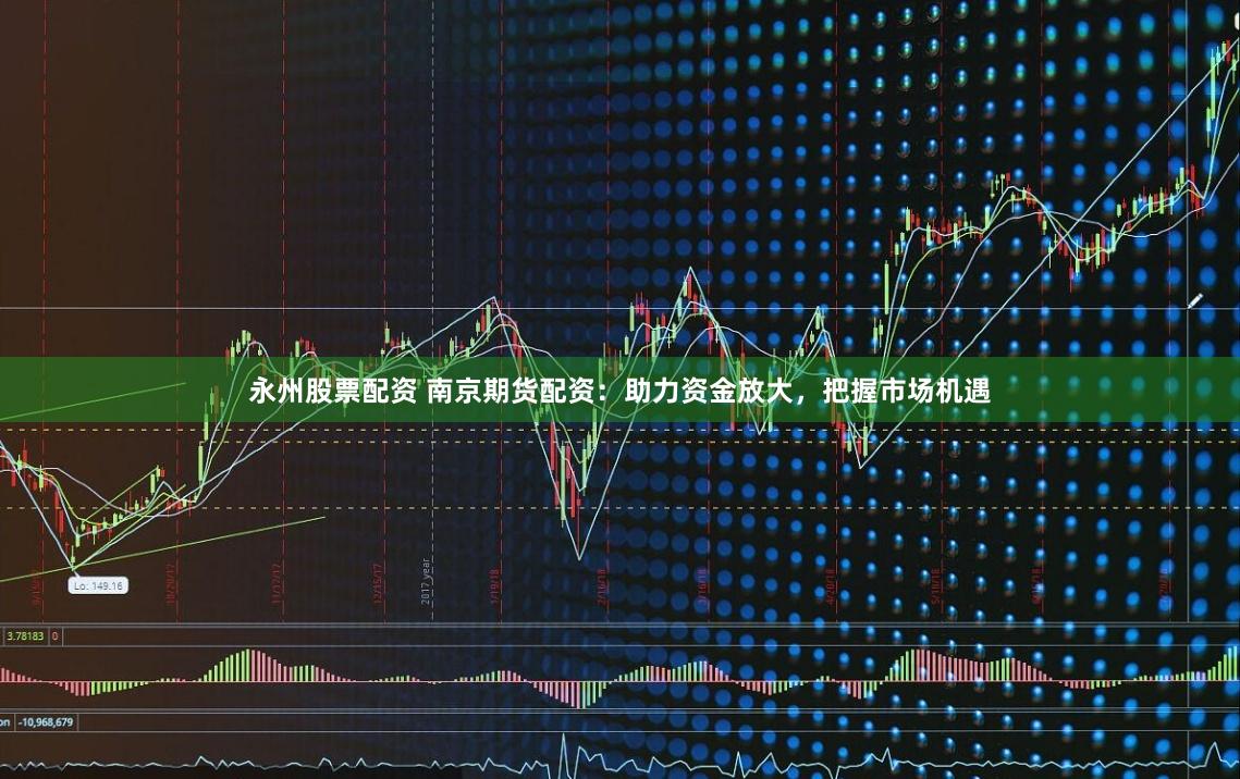 永州股票配资 南京期货配资：助力资金放大，把握市场机遇