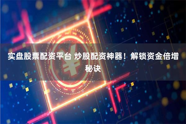 实盘股票配资平台 炒股配资神器！解锁资金倍增秘诀