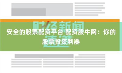 安全的股票配资平台 配资股牛网：你的股票投资利器