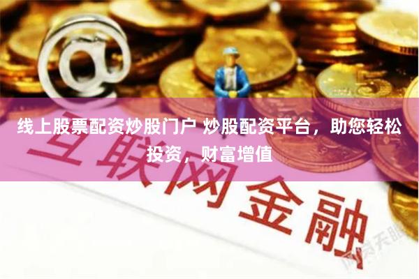 线上股票配资炒股门户 炒股配资平台,助您轻松投资,财富增值