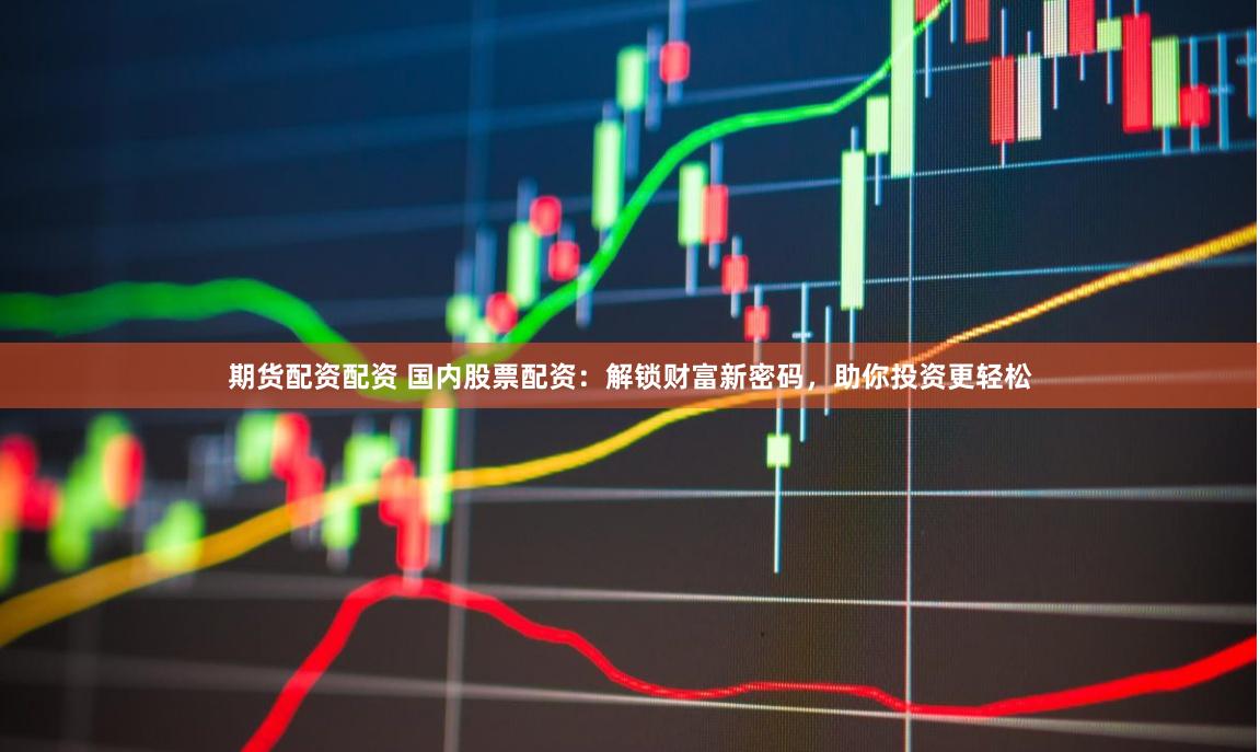 期货配资配资 国内股票配资：解锁财富新密码，助你投资更轻松