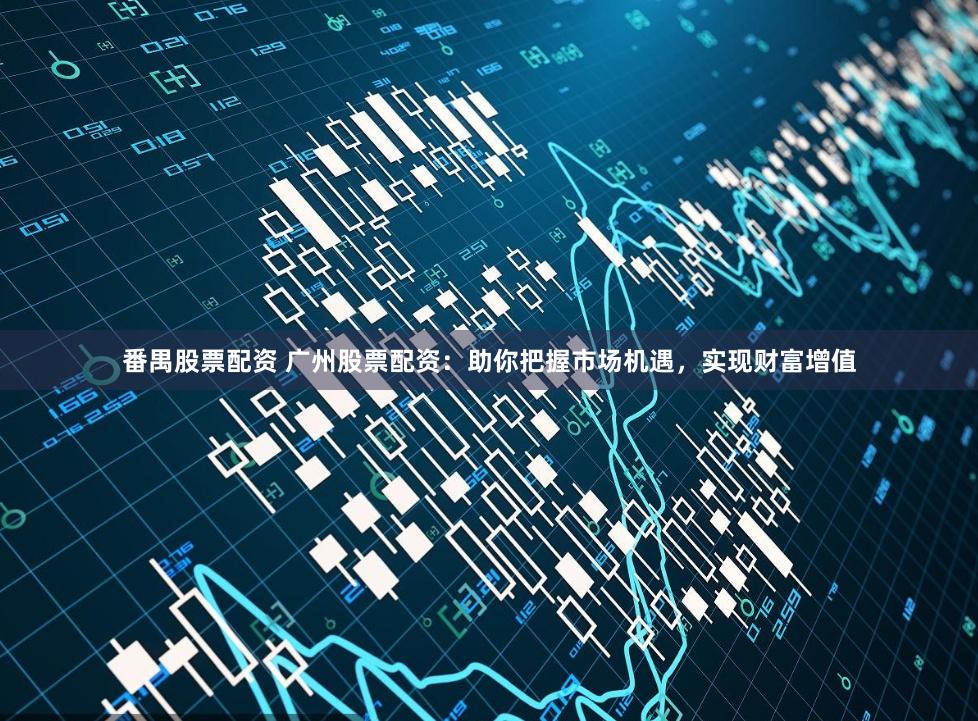 番禺股票配资 广州股票配资：助你把握市场机遇，实现财富增值