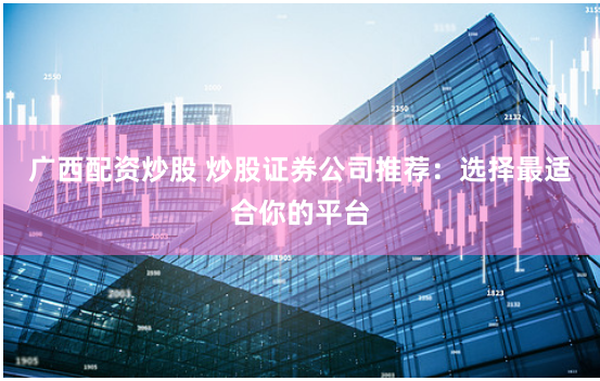 广西配资炒股 炒股证券公司推荐：选择最适合你的平台
