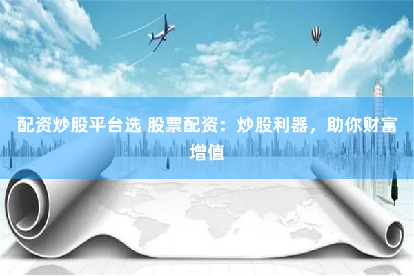 配资炒股平台选 股票配资：炒股利器，助你财富增值