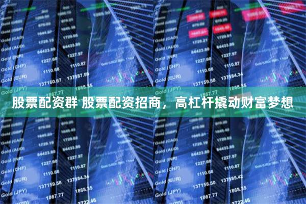 股票配资群 股票配资招商，高杠杆撬动财富梦想
