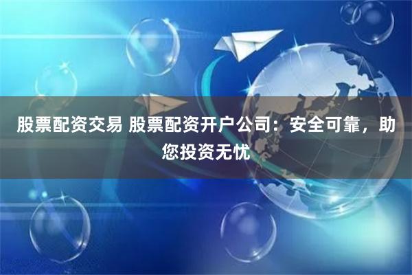 股票配资交易 股票配资开户公司：安全可靠，助您投资无忧