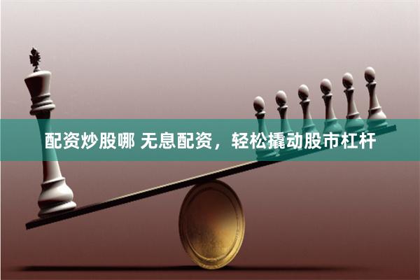 配资炒股哪 无息配资，轻松撬动股市杠杆