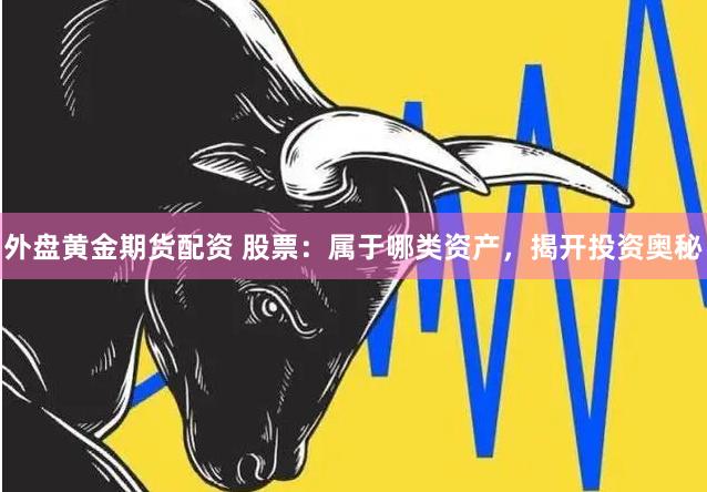 外盘黄金期货配资 股票：属于哪类资产，揭开投资奥秘