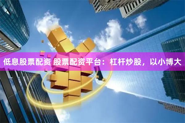 低息股票配资 股票配资平台：杠杆炒股，以小博大