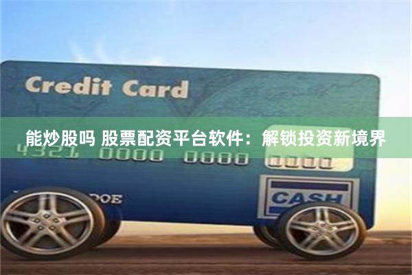 能炒股吗 股票配资平台软件：解锁投资新境界