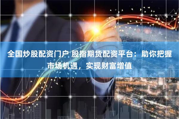 全国炒股配资门户 股指期货配资平台：助你把握市场机遇，实现财富增值