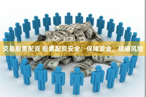 交易股票配资 股票配资安全：保障资金，规避风险