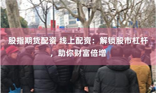 股指期货配资 线上配资：解锁股市杠杆，助你财富倍增