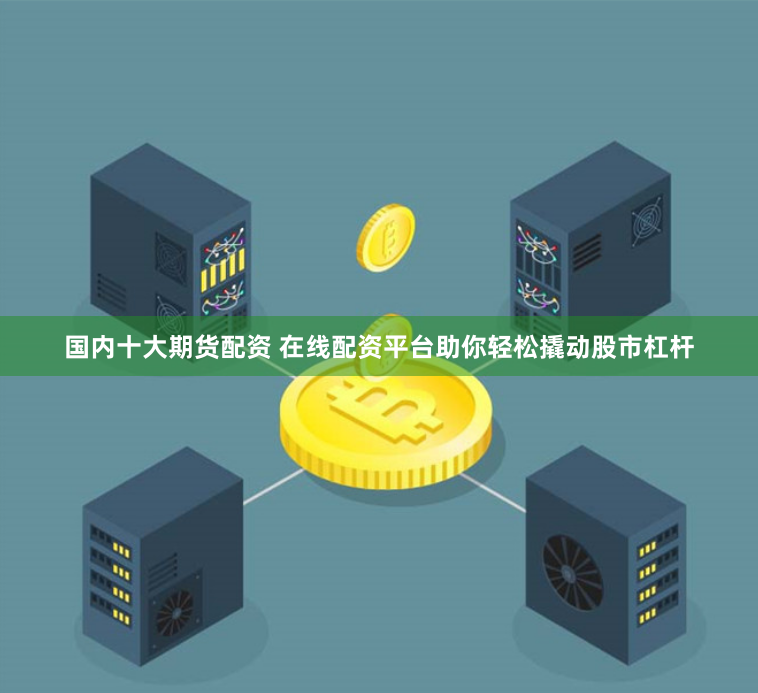 国内十大期货配资 在线配资平台助你轻松撬动股市杠杆
