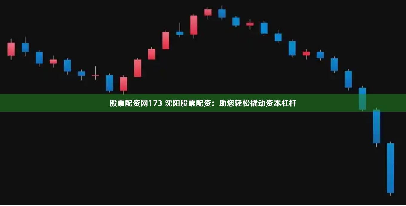 股票配资网173 沈阳股票配资：助您轻松撬动资本杠杆