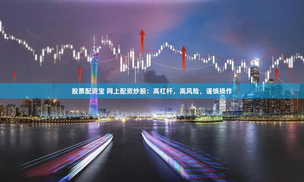 股票配资宝 网上配资炒股：高杠杆，高风险，谨慎操作
