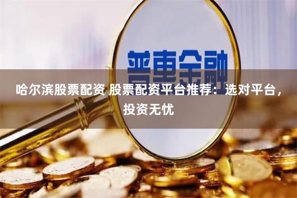 哈尔滨股票配资 股票配资平台推荐：选对平台，投资无忧