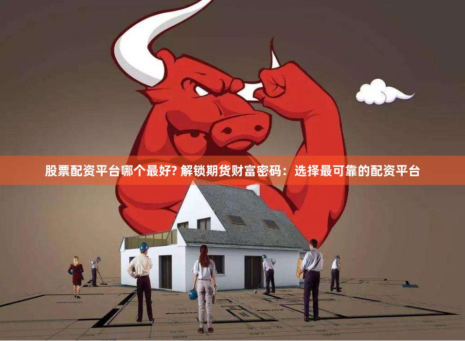 股票配资平台哪个最好? 解锁期货财富密码：选择最可靠的配资平台