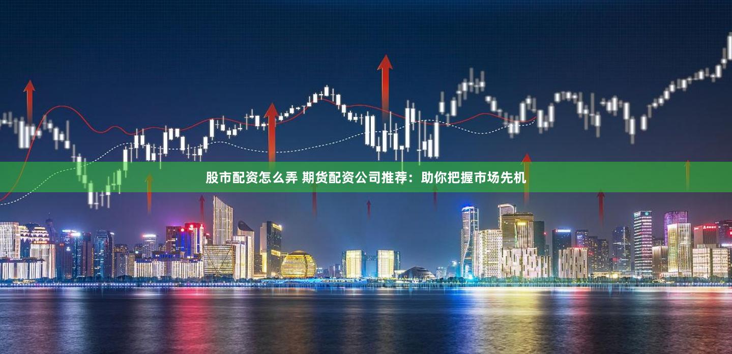 股市配资怎么弄 期货配资公司推荐：助你把握市场先机