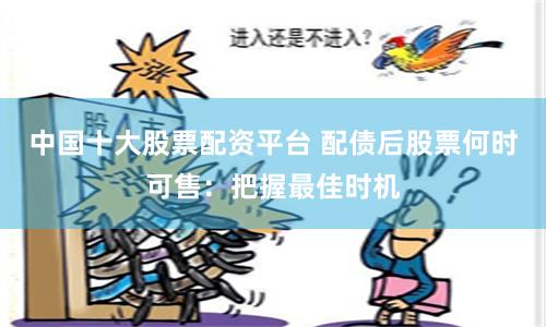 中国十大股票配资平台 配债后股票何时可售:把握最佳时机