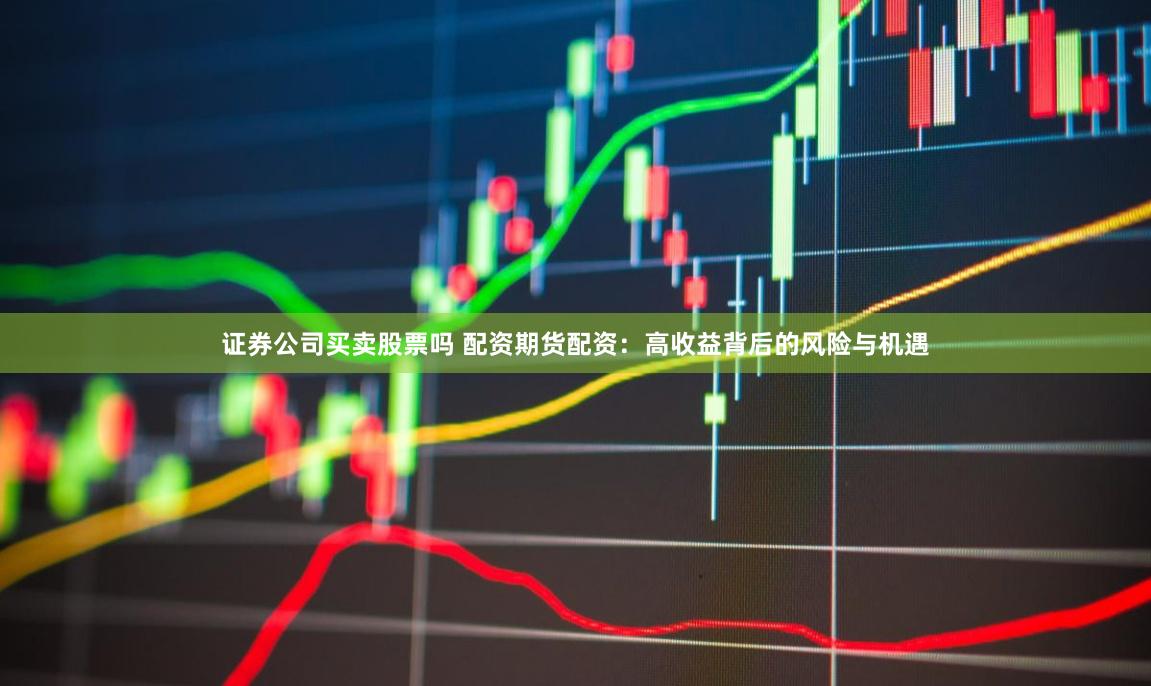 证券公司买卖股票吗 配资期货配资：高收益背后的风险与机遇