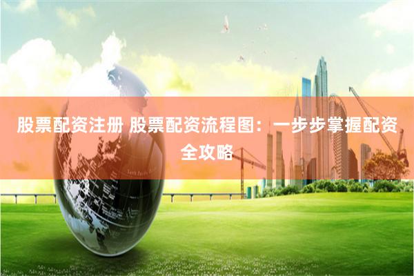 股票配资注册 股票配资流程图：一步步掌握配资全攻略