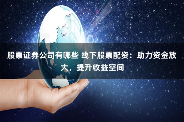 股票证券公司有哪些 线下股票配资：助力资金放大，提升收益空间