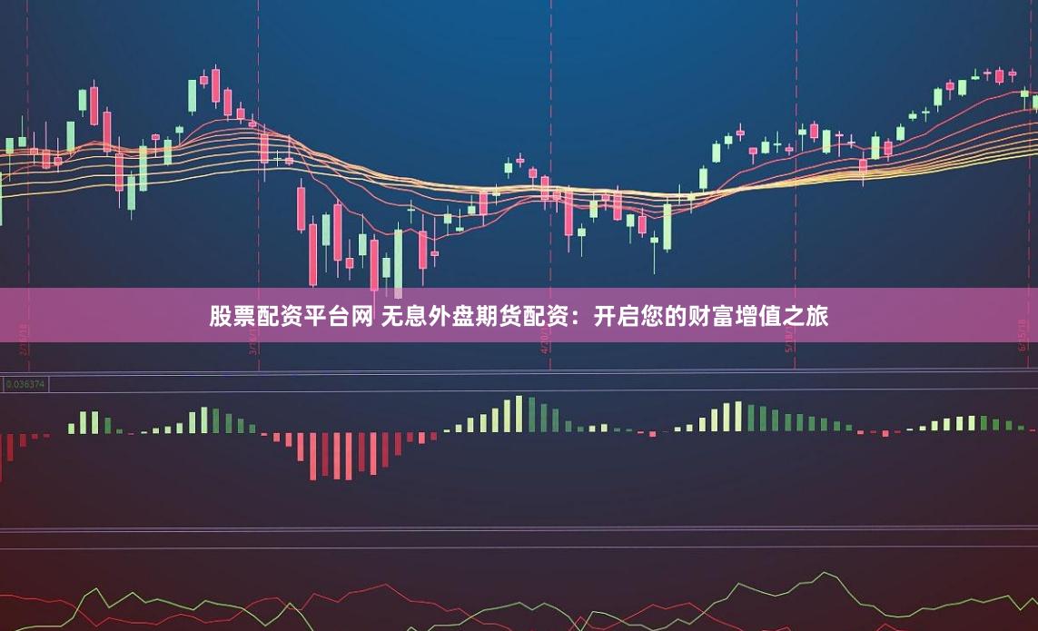 股票配资平台网 无息外盘期货配资：开启您的财富增值之旅