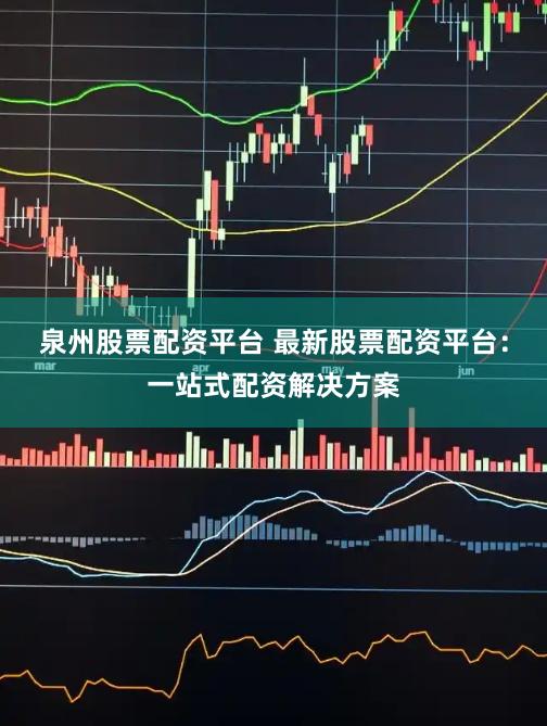 泉州股票配资平台 最新股票配资平台：一站式配资解决方案